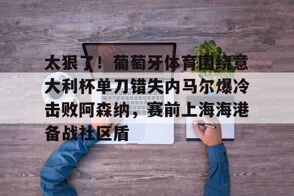 乐动·LDSports(中国)体育官网-太狠了！葡萄牙体育围绕意大利杯单刀错失内马尔爆冷击败阿森纳，赛前上海海港备战社区盾的简单介绍