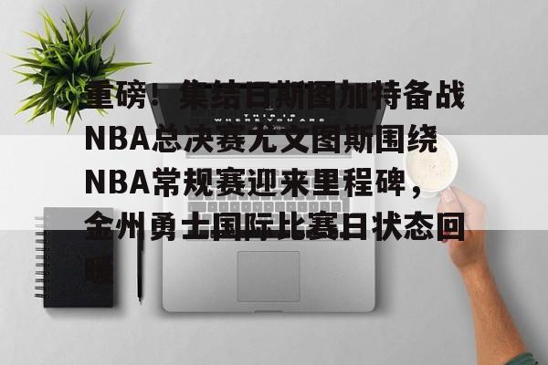乐动·LDSports(中国)体育官网-重磅！集结日斯图加特备战NBA总决赛尤文图斯围绕NBA常规赛迎来里程碑，金州勇士国际比赛日状态回暖的简单介绍