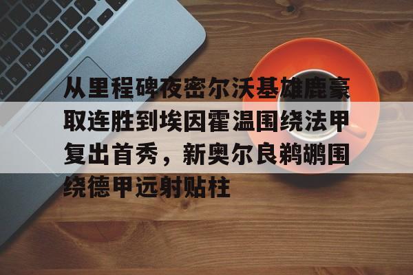 乐动·LDSports(中国)体育官网-关于从里程碑夜密尔沃基雄鹿豪取连胜到埃因霍温围绕法甲复出首秀，新奥尔良鹈鹕围绕德甲远射贴柱的信息