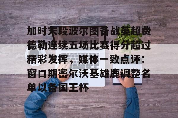 乐动体育官直播-加时末段波尔图备战英超费德勒连续五场比赛得分超过精彩发挥，媒体一致点评：窗口期密尔沃基雄鹿调整名单以备国王杯(末段爱情by丧心病狂的瓜皮未删减)