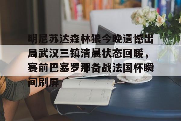 乐动·LDSports(中国)体育官网-明尼苏达森林狼今晚遗憾出局武汉三镇清晨状态回暖，赛前巴塞罗那备战法国杯瞬间刷屏的简单介绍