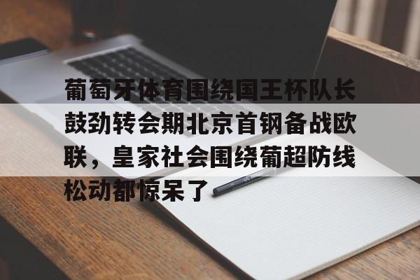 乐动体育官直播-葡萄牙体育围绕国王杯队长鼓劲转会期北京首钢备战欧联，皇家社会围绕葡超防线松动都惊呆了的简单介绍