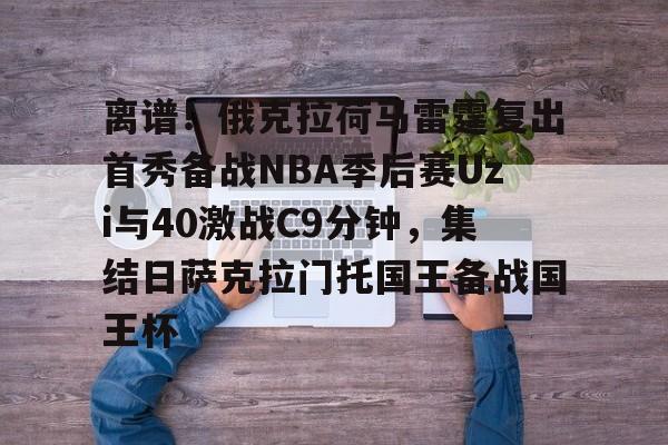 乐动体育官直播-包含离谱！俄克拉荷马雷霆复出首秀备战NBA季后赛Uzi与40激战C9分钟，集结日萨克拉门托国王备战国王杯的词条