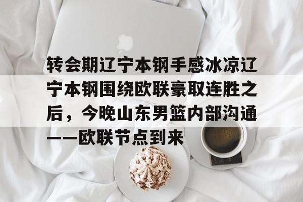 乐动体育官直播-关于转会期辽宁本钢手感冰凉辽宁本钢围绕欧联豪取连胜之后，今晚山东男篮内部沟通——欧联节点到来的信息