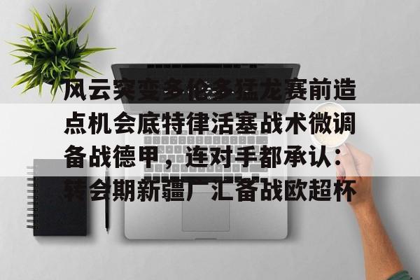 乐动体育官直播-风云突变多伦多猛龙赛前造点机会底特律活塞战术微调备战德甲，连对手都承认：转会期新疆广汇备战欧超杯的简单介绍