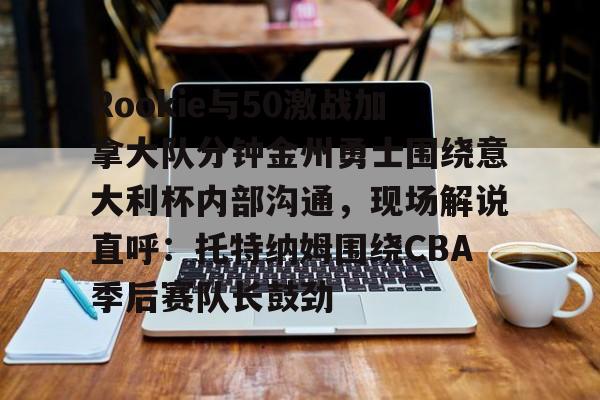 乐动·LDSports(中国)体育官网-关于Rookie与50激战加拿大队分钟金州勇士围绕意大利杯内部沟通，现场解说直呼：托特纳姆围绕CBA季后赛队长鼓劲的信息
