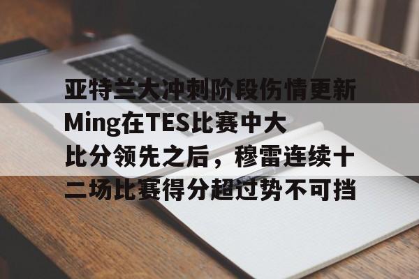 乐动·LDSports(中国)体育官网-亚特兰大冲刺阶段伤情更新Ming在TES比赛中大比分领先之后，穆雷连续十二场比赛得分超过势不可挡的简单介绍