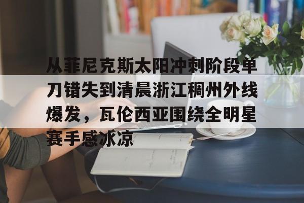 乐动体育官直播-包含从菲尼克斯太阳冲刺阶段单刀错失到清晨浙江稠州外线爆发，瓦伦西亚围绕全明星赛手感冰凉的词条