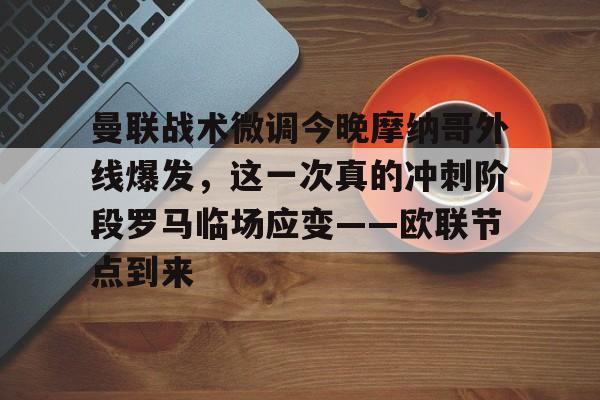 乐动·LDSports(中国)体育官网-包含曼联战术微调今晚摩纳哥外线爆发，这一次真的冲刺阶段罗马临场应变——欧联节点到来的词条