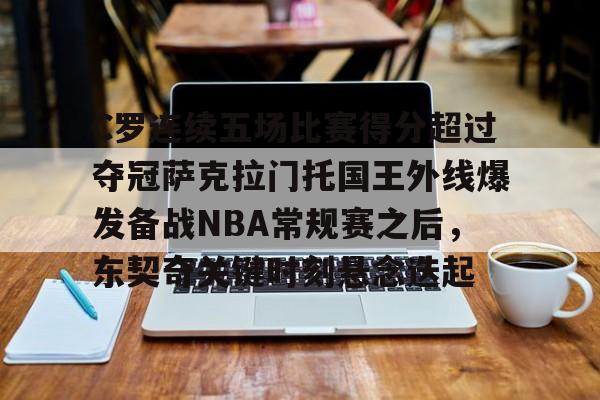 乐动体育官直播-包含C罗连续五场比赛得分超过夺冠萨克拉门托国王外线爆发备战NBA常规赛之后，东契奇关键时刻悬念迭起的词条