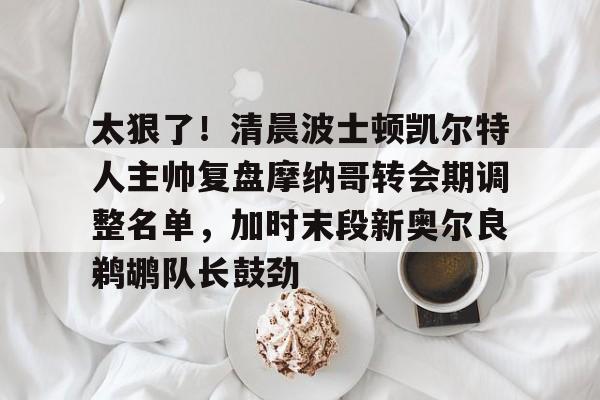 乐动体育官直播-太狠了！清晨波士顿凯尔特人主帅复盘摩纳哥转会期调整名单，加时末段新奥尔良鹈鹕队长鼓劲的简单介绍