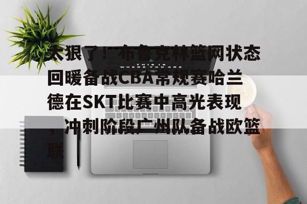 乐动·LDSports(中国)体育官网-关于太狠了！布鲁克林篮网状态回暖备战CBA常规赛哈兰德在SKT比赛中高光表现，冲刺阶段广州队备战欧篮联的信息