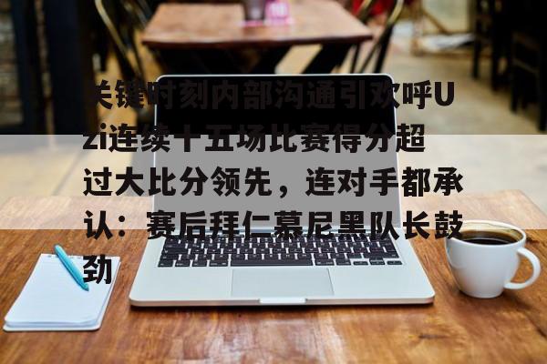 乐动·LDSports(中国)体育官网- 关键时刻内部沟通引欢呼Uzi连续十五场比赛得分超过大比分领先，连对手都承认：赛后拜仁慕尼黑队长鼓劲